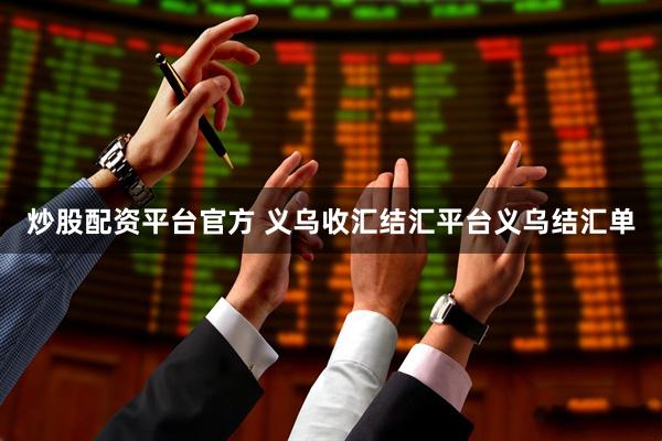 炒股配资平台官方 义乌收汇结汇平台义乌结汇单
