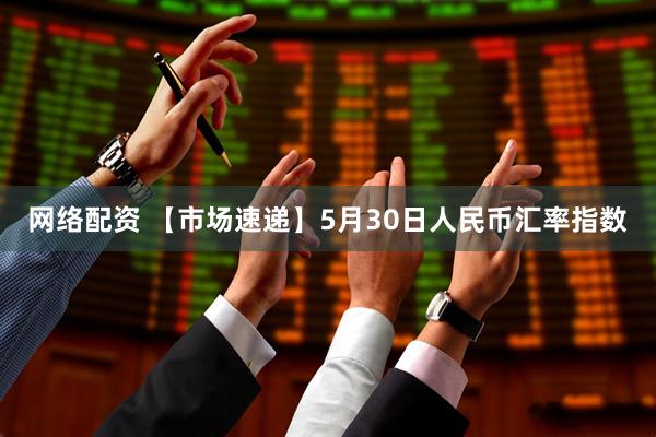 网络配资 【市场速递】5月30日人民币汇率指数