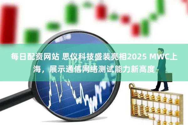 每日配资网站 思仪科技盛装亮相2025 MWC上海，展示通信网络测试能力新高度