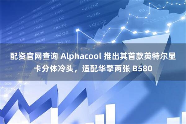 配资官网查询 Alphacool 推出其首款英特尔显卡分体冷头，适配华擎两张 B580
