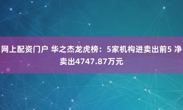 网上配资门户 华之杰龙虎榜：5家机构进卖出前5 净卖出4747.87万元