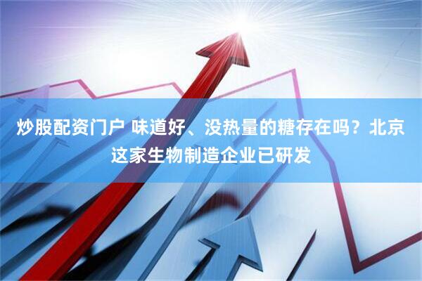 炒股配资门户 味道好、没热量的糖存在吗？北京这家生物制造企业已研发