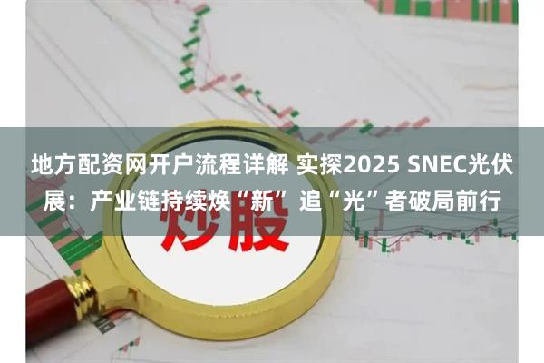 地方配资网开户流程详解 实探2025 SNEC光伏展：产业链持续焕“新” 追“光”者破局前行
