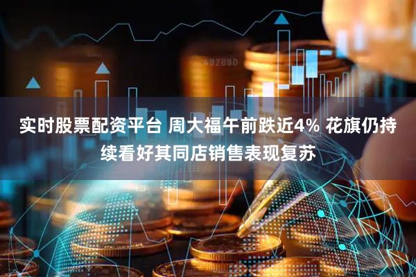 实时股票配资平台 周大福午前跌近4% 花旗仍持续看好其同店销售表现复苏
