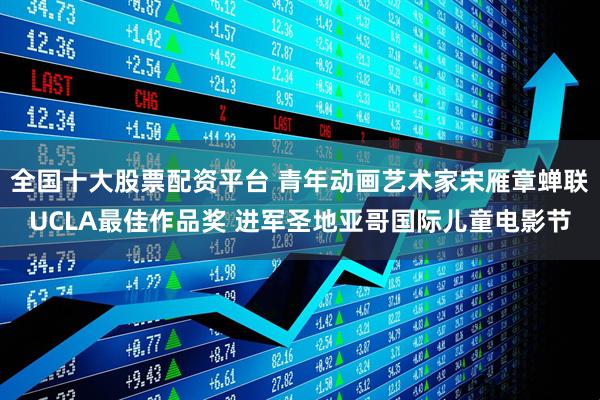 全国十大股票配资平台 青年动画艺术家宋雁章蝉联UCLA最佳作品奖 进军圣地亚哥国际儿童电影节