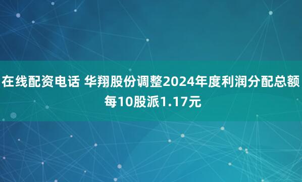 在线配资电话 华翔股份调整2024年度利润分配总额 每10股派1.17元