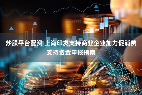 炒股平台配资 上海印发支持商业企业加力促消费支持资金申报指南