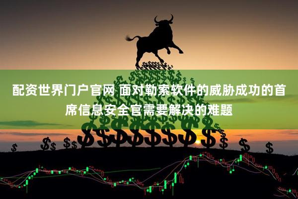 配资世界门户官网 面对勒索软件的威胁成功的首席信息安全官需要解决的难题