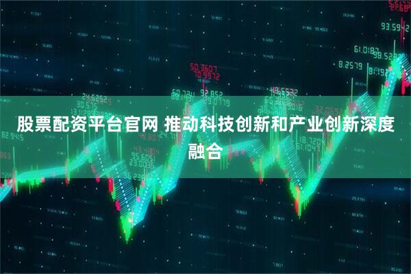 股票配资平台官网 推动科技创新和产业创新深度融合