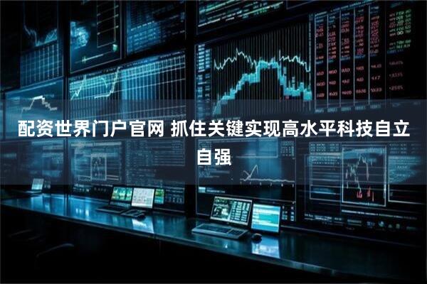 配资世界门户官网 抓住关键实现高水平科技自立自强