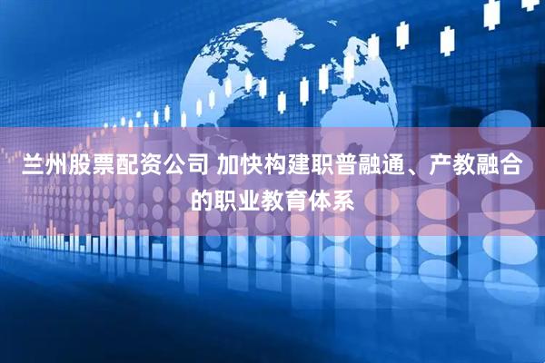 兰州股票配资公司 加快构建职普融通、产教融合的职业教育体系