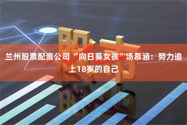 兰州股票配资公司 “向日葵女孩”汤慕涵：努力追上18岁的自己