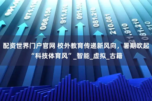 配资世界门户官网 校外教育传递新风向，暑期吹起“科技体育风”_智能_虚拟_古籍