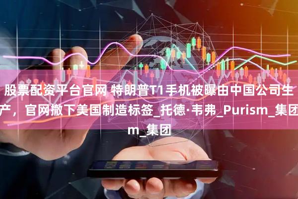 股票配资平台官网 特朗普T1手机被曝由中国公司生产，官网撤下美国制造标签_托德·韦弗_Purism_集团