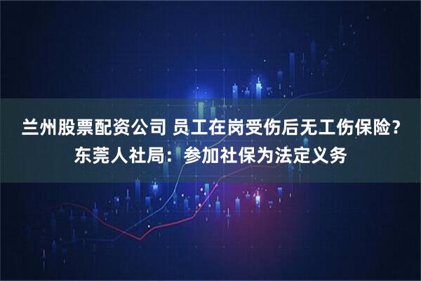 兰州股票配资公司 员工在岗受伤后无工伤保险？东莞人社局：参加社保为法定义务