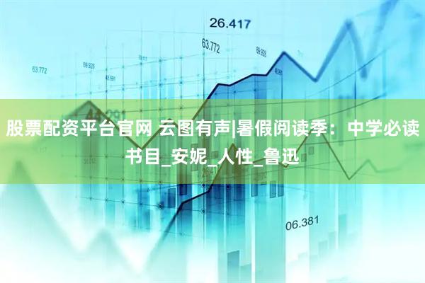 股票配资平台官网 云图有声|暑假阅读季：中学必读书目_安妮_人性_鲁迅