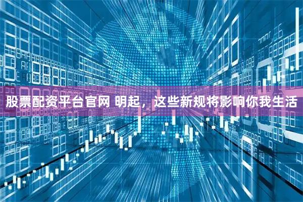 股票配资平台官网 明起，这些新规将影响你我生活