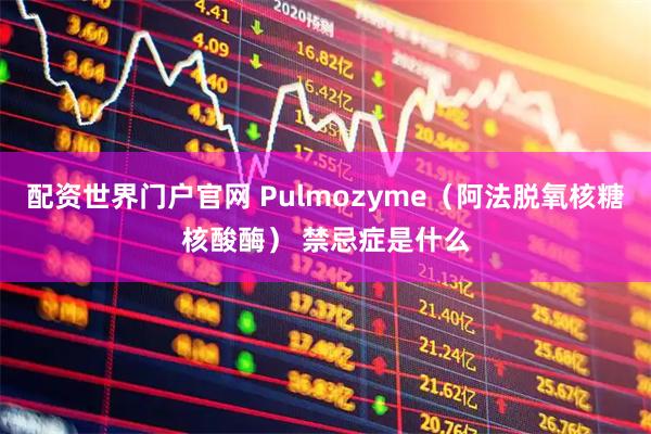 配资世界门户官网 Pulmozyme（阿法脱氧核糖核酸酶） 禁忌症是什么