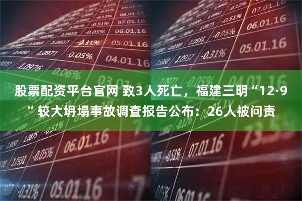 股票配资平台官网 致3人死亡，福建三明“12·9”较大坍塌事故调查报告公布：26人被问责