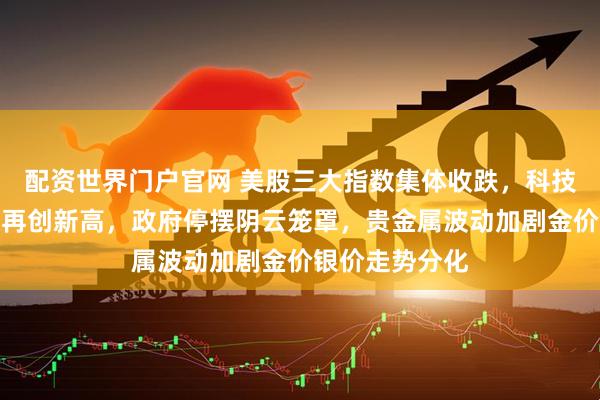 配资世界门户官网 美股三大指数集体收跌，科技股分化英伟达再创新高，政府停摆阴云笼罩，贵金属波动加剧金价银价走势分化