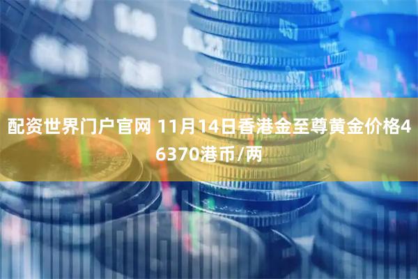 配资世界门户官网 11月14日香港金至尊黄金价格46370港币/两