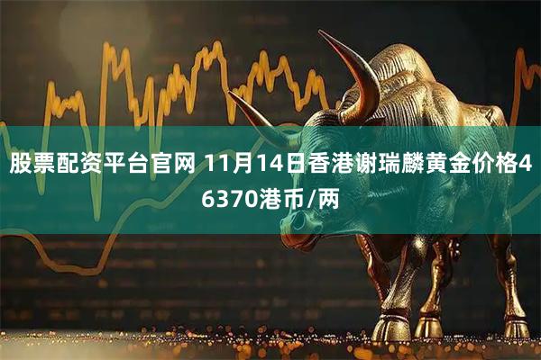 股票配资平台官网 11月14日香港谢瑞麟黄金价格46370港币/两