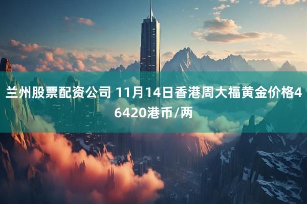 兰州股票配资公司 11月14日香港周大福黄金价格46420港币/两