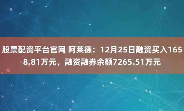 股票配资平台官网 阿莱德：12月25日融资买入1658.81万元，融资融券余额7265.51万元