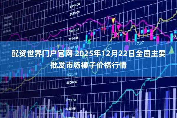 配资世界门户官网 2025年12月22日全国主要批发市场榛子价格行情