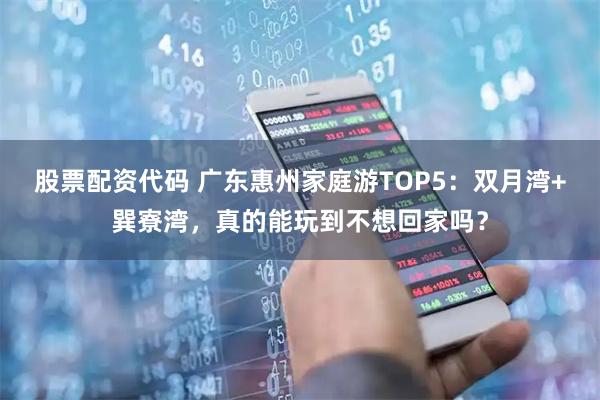 股票配资代码 广东惠州家庭游TOP5：双月湾+巽寮湾，真的能玩到不想回家吗？