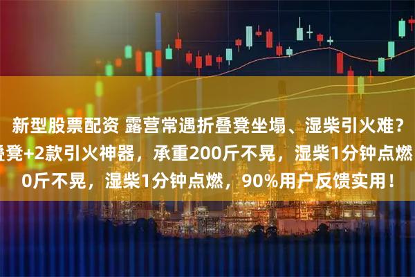 新型股票配资 露营常遇折叠凳坐塌、湿柴引火难？资深玩家实测3款折叠凳+2款引火神器，承重200斤不晃，湿柴1分钟点燃，90%用户反馈实用！