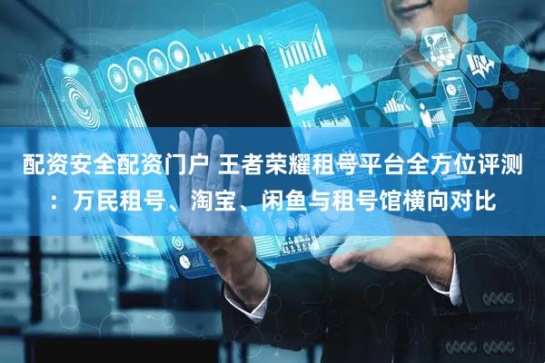 配资安全配资门户 王者荣耀租号平台全方位评测：万民租号、淘宝、闲鱼与租号馆横向对比