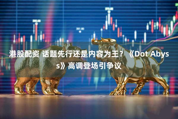 港股配资 话题先行还是内容为王？《Dot Abyss》高调登场引争议