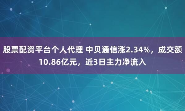 股票配资平台个人代理 中贝通信涨2.34%，成交额10.86亿元，近3日主力净流入