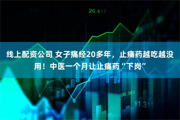 线上配资公司 女子痛经20多年，止痛药越吃越没用！中医一个月让止痛药“下岗”