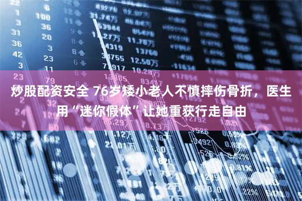 炒股配资安全 76岁矮小老人不慎摔伤骨折，医生用“迷你假体”让她重获行走自由