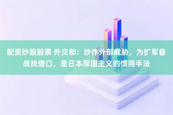 配资炒股股票 外交部：炒作外部威胁，为扩军备战找借口，是日本军国主义的惯用手法