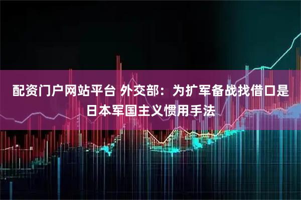 配资门户网站平台 外交部：为扩军备战找借口是日本军国主义惯用手法