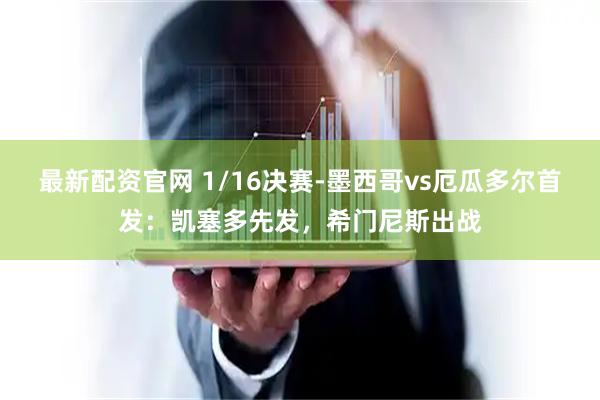 最新配资官网 1/16决赛-墨西哥vs厄瓜多尔首发：凯塞多先发，希门尼斯出战