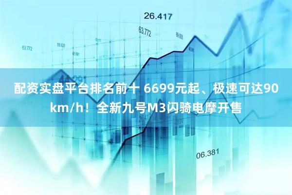 配资实盘平台排名前十 6699元起、极速可达90km/h！全新九号M3闪骑电摩开售