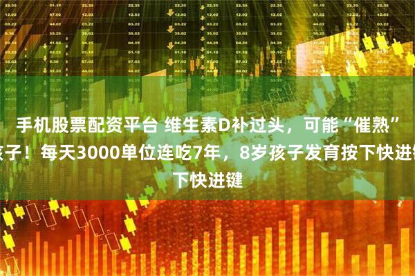 手机股票配资平台 维生素D补过头，可能“催熟”孩子！每天3000单位连吃7年，8岁孩子发育按下快进键
