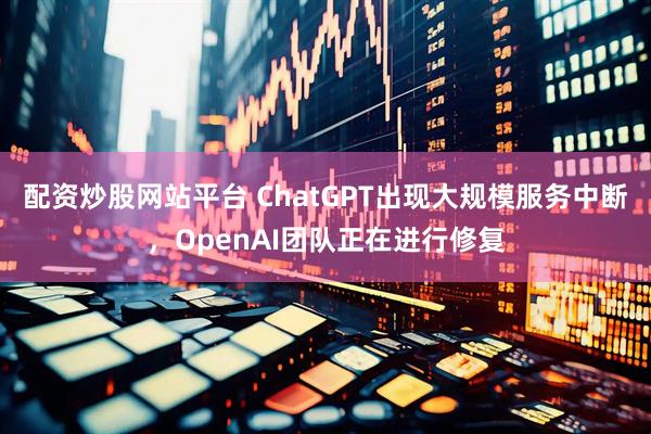 配资炒股网站平台 ChatGPT出现大规模服务中断，OpenAI团队正在进行修复