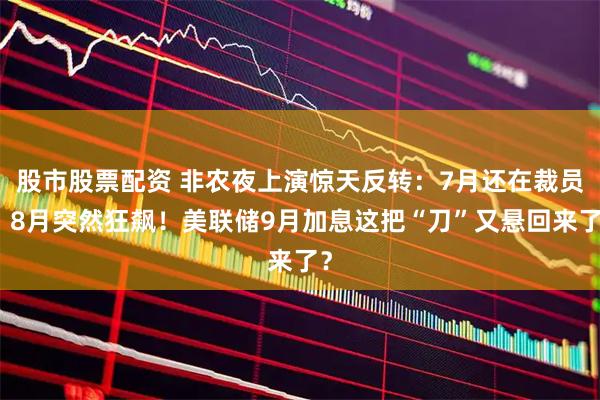 股市股票配资 非农夜上演惊天反转：7月还在裁员，8月突然狂飙！美联储9月加息这把“刀”又悬回来了？