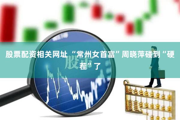 股票配资相关网址 “常州女首富”周晓萍碰到“硬茬”了